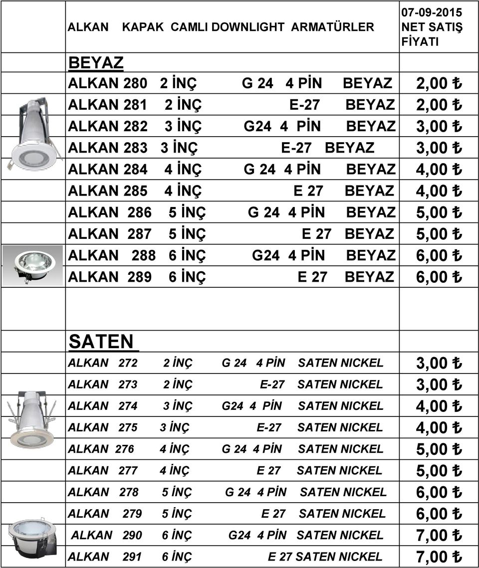 289 6 İNÇ E 27 BEYAZ 6,00 SATEN ALKAN 272 2 İNÇ G 24 4 PİN SATEN NICKEL 3,00 ALKAN 273 2 İNÇ E-27 SATEN NICKEL 3,00 ALKAN 274 3 İNÇ G24 4 PİN SATEN NICKEL 4,00 ALKAN 275 3 İNÇ E-27 SATEN NICKEL 4,00