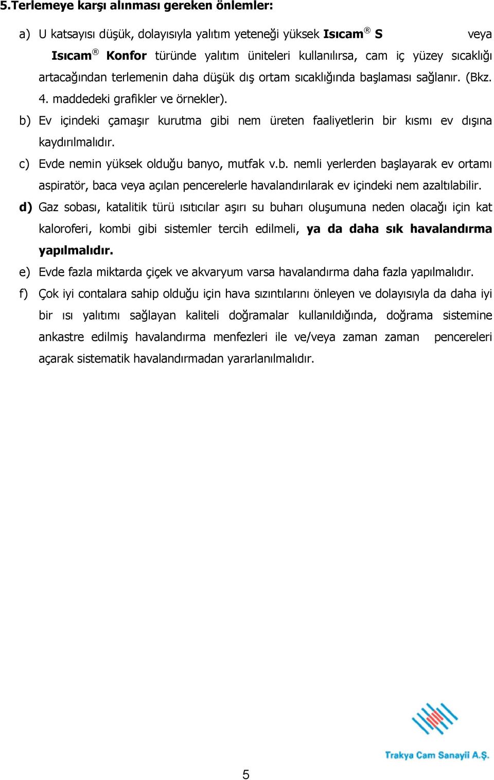 b) Ev içindeki çamaşır kurutma gibi nem üreten faaliyetlerin bir kısmı ev dışına kaydırılmalıdır. c) Evde nemin yüksek olduğu banyo, mutfak v.b. nemli yerlerden başlayarak ev ortamı aspiratör, baca veya açılan pencerelerle havalandırılarak ev içindeki nem azaltılabilir.