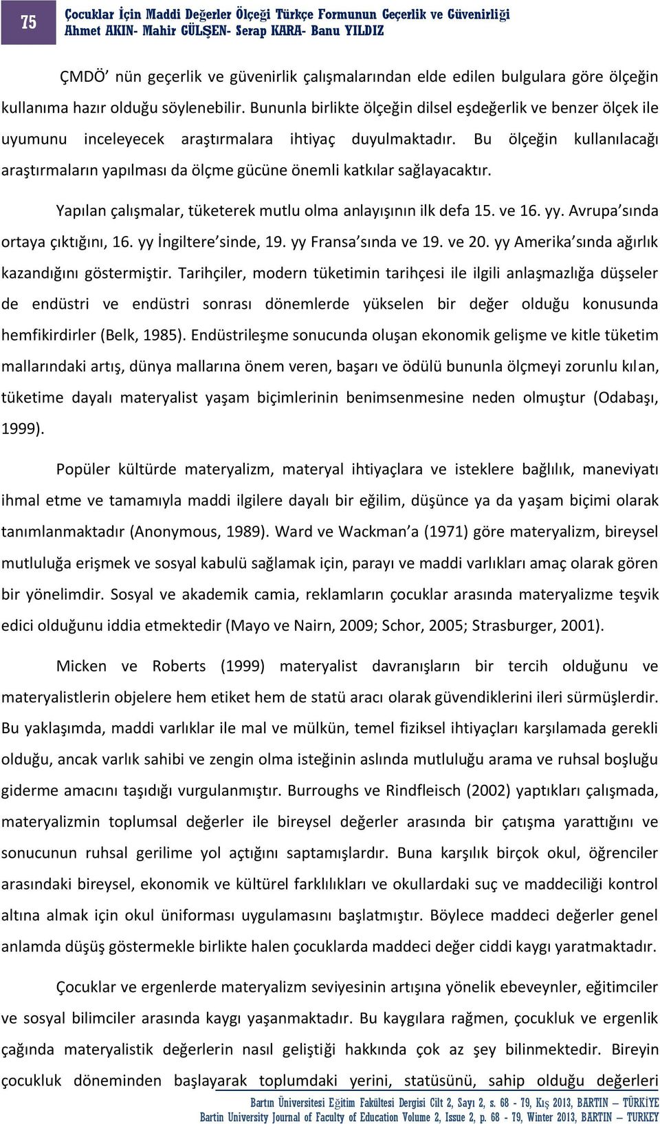 Bu ölçeğin kullanılacağı araştırmaların yapılması da ölçme gücüne önemli katkılar sağlayacaktır. Yapılan çalışmalar, tüketerek mutlu olma anlayışının ilk defa 15. ve 16. yy.