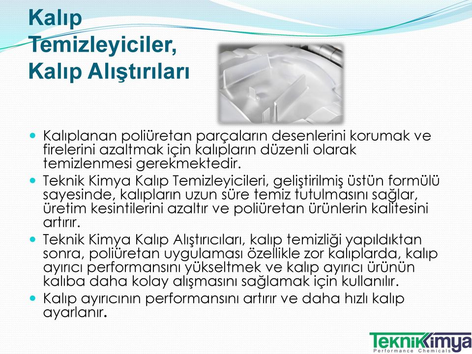 Teknik Kimya Kalıp Temizleyicileri, geliştirilmiş üstün formülü sayesinde, kalıpların uzun süre temiz tutulmasını sağlar, üretim kesintilerini azaltır ve poliüretan