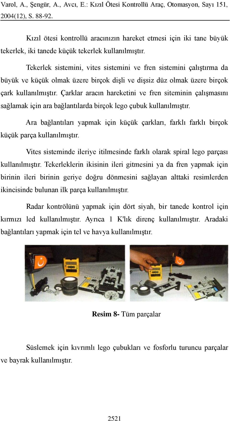 Çarklar aracın hareketini ve fren siteminin çalışmasını sağlamak için ara bağlantılarda birçok lego çubuk kullanılmıştır.