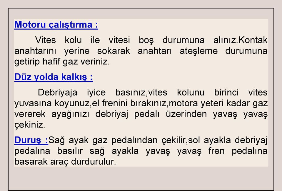 Düz yolda kalkış : Debriyaja iyice basınız,vites kolunu birinci vites yuvasına koyunuz,el frenini bırakınız,motora