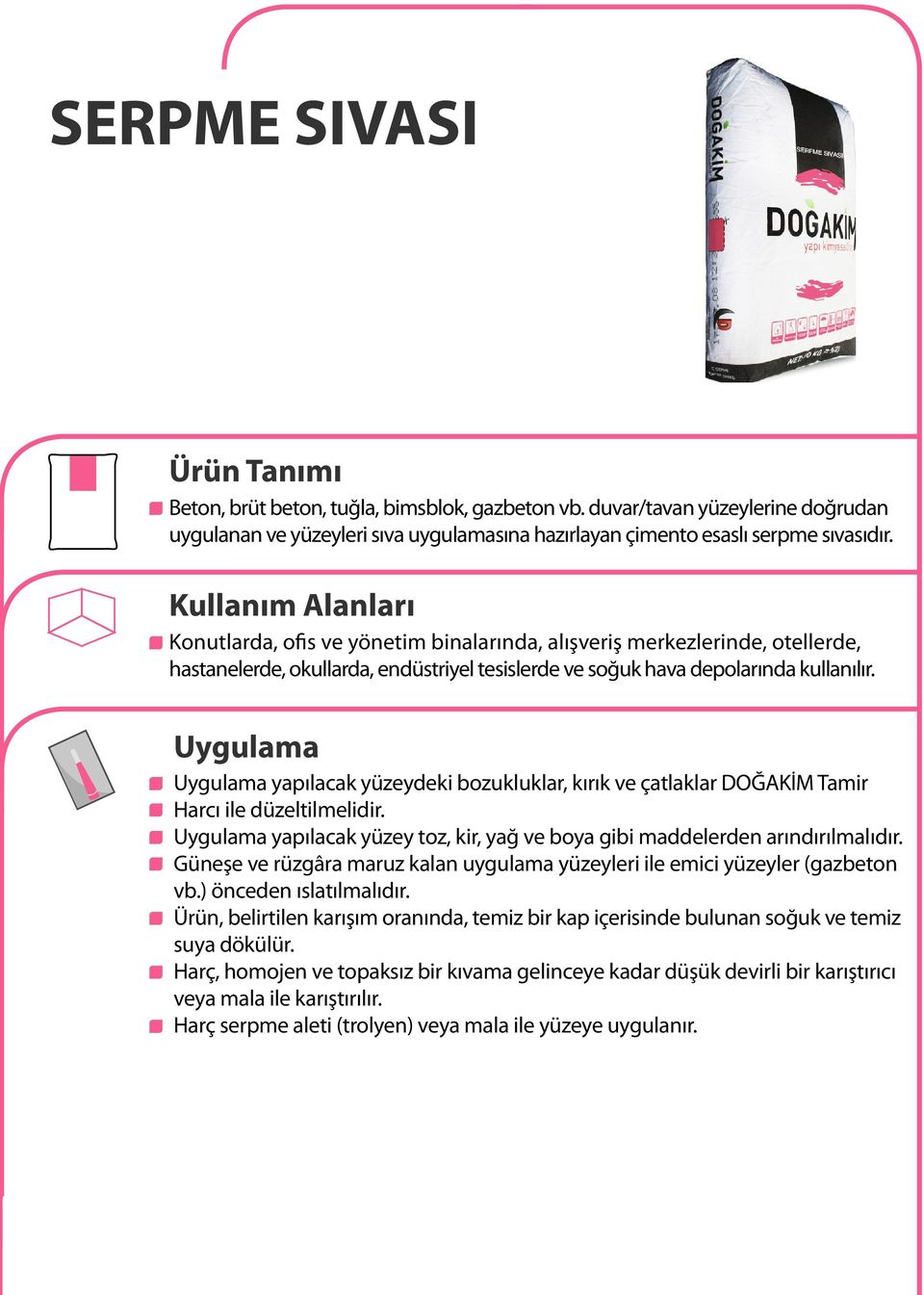 Uygulama Uygulama yapılacak yüzeydeki bozukluklar, kırık ve çatlaklar DOĞAKİM Tamir Harcı ile düzeltilmelidir. Uygulama yapılacak yüzey toz, kir, yağ ve boya gibi maddelerden arındırılmalıdır.