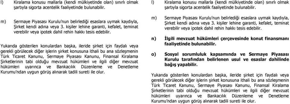 Yukarıda gösterilen konulardan başka, ileride şirket için faydalı veya gerekli görülecek diğer işlerin şirket konusuna ithali bu ana sözleşmenin Türk Ticaret Kanunu, Sermaye Piyasası Kanunu, Finansal