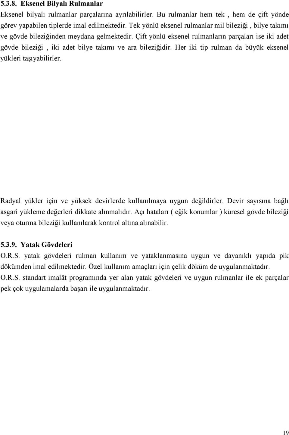 Çift yönlü eksenel rulmanların parçaları ise iki adet gövde bileziği, iki adet bilye takımı ve ara bileziğidir. Her iki tip rulman da büyük eksenel yükleri taģıyabilirler.