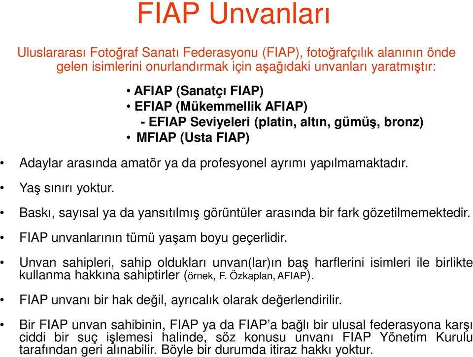 AFIAP (Sanatçı FIAP) EFIAP (Mükemmellik AFIAP) - EFIAP Seviyeleri (platin, altın, gümüş, bronz) MFIAP (Usta FIAP) Baskı, sayısal ya da yansıtılmış görüntüler arasında bir fark gözetilmemektedir.