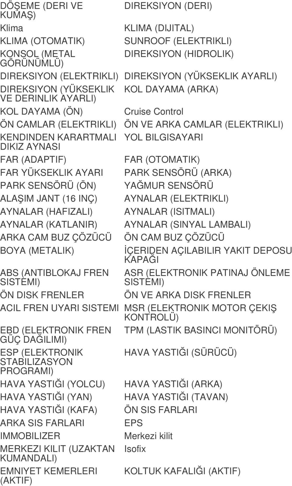 AYNASI FAR (ADAPTIF) FAR (OTOMATIK) FAR YÜKSEKLIK AYARI PARK SENSÖRÜ (ARKA) PARK SENSÖRÜ (ÖN) YAĞMUR SENSÖRÜ ALAŞIM JANT (16 INÇ) AYNALAR (ELEKTRIKLI) AYNALAR (HAFIZALI) AYNALAR (ISITMALI) AYNALAR