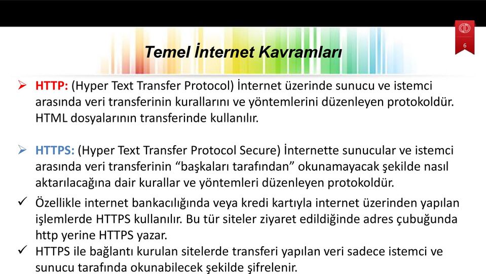 HTTPS: (Hyper Text Transfer Protocol Secure) İnternette sunucular ve istemci arasında veri transferinin başkaları tarafından okunamayacak şekilde nasıl aktarılacağına dair kurallar