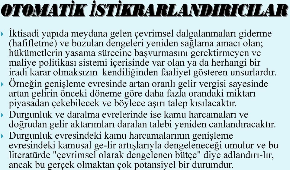 Örneğin genişleme evresinde artan oranlı gelir vergisi sayesinde artan gelirin önceki döneme göre daha fazla orandaki miktarı piyasadan çekebilecek ve böylece aşırı talep kısılacaktır.