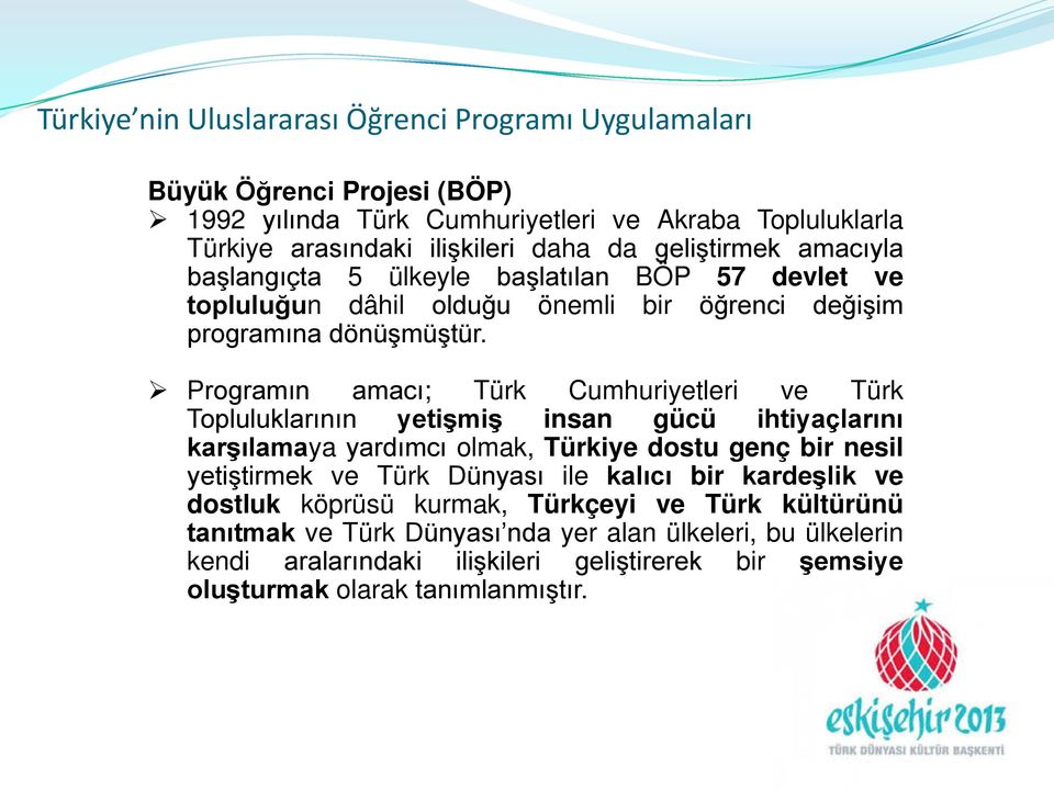 Programın amacı; Türk Cumhuriyetleri ve Türk Topluluklarının yetişmiş insan gücü ihtiyaçlarını karşılamaya yardımcı olmak, Türkiye dostu genç bir nesil yetiştirmek ve Türk Dünyası ile