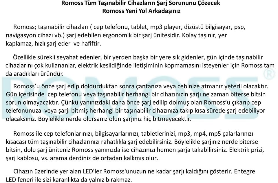 Özellikle sürekli seyahat edenler, bir yerden başka bir yere sık gidenler, gün içinde taşınabilir cihazlarını çok kullananlar, elektrik kesildiğinde iletişiminin kopmamasını isteyenler için Romoss