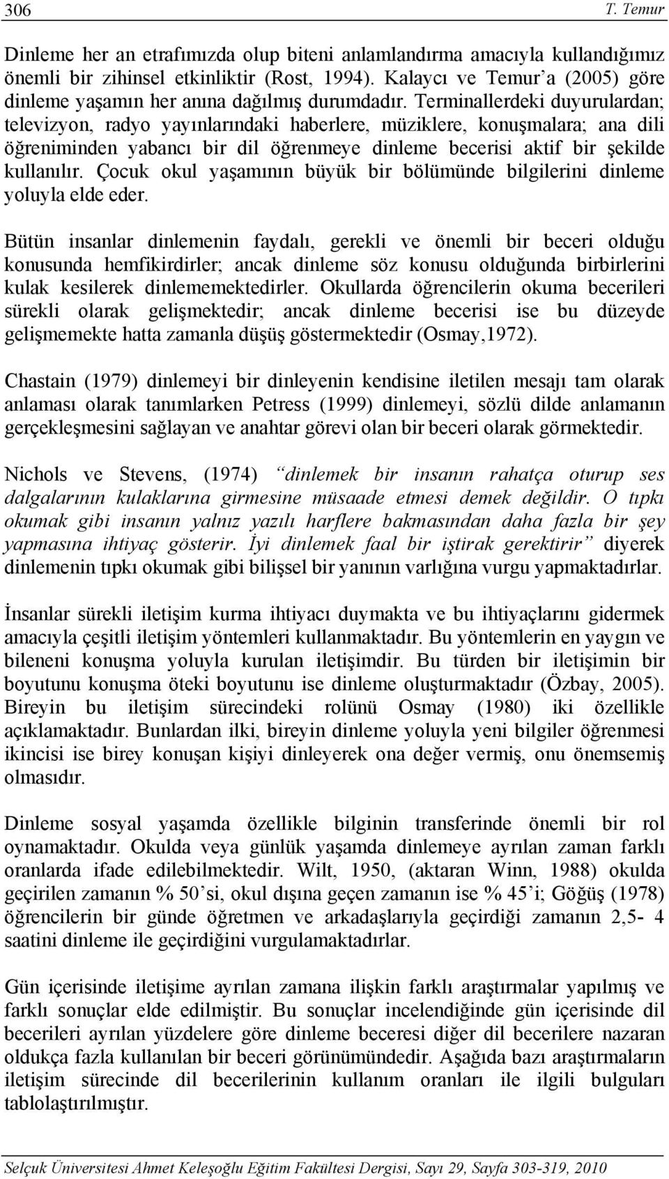 Terminallerdeki duyurulardan; televizyon, radyo yayınlarındaki haberlere, müziklere, konuşmalara; ana dili öğreniminden yabancı bir dil öğrenmeye dinleme becerisi aktif bir şekilde kullanılır.