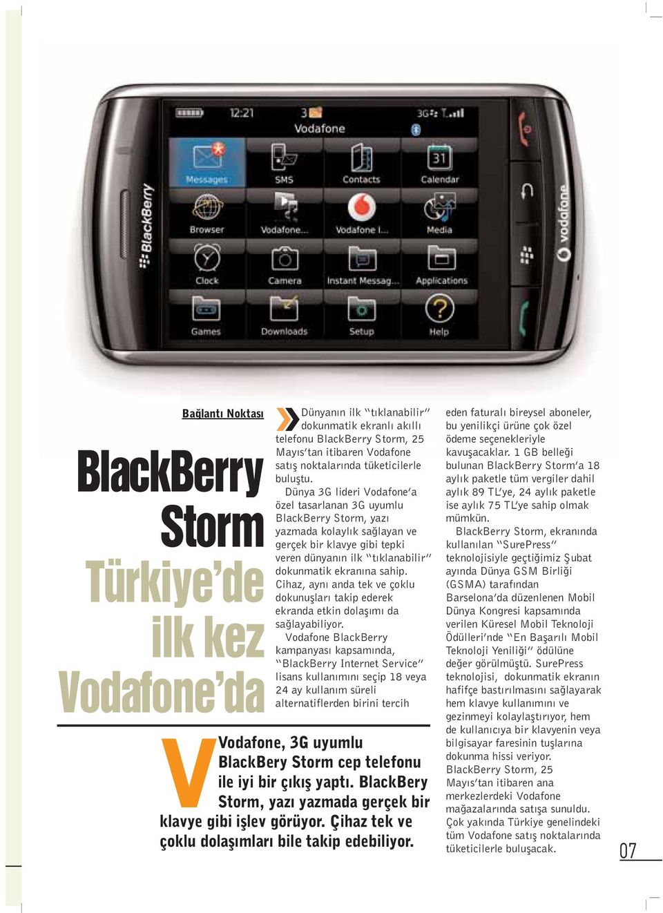 Dünya 3G lideri Vodafone a özel tasarlanan 3G uyumlu BlackBerry Storm, yaz yazmada kolayl k sa layan ve gerçek bir klavye gibi tepki veren dünyan n ilk t klanabilir dokunmatik ekran na sahip.