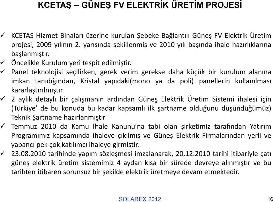 Panel teknolojisi seçilirken, gerek verim gerekse daha küçük bir kurulum alanına imkan tanıdığından, Kristal yapıdaki(mono ya da poli) panellerin kullanılması kararlaştırılmıştır.