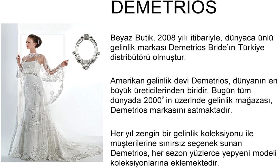 Bugün tüm dünyada 2000 in üzerinde gelinlik mağazası, Demetrios markasını satmaktadır.