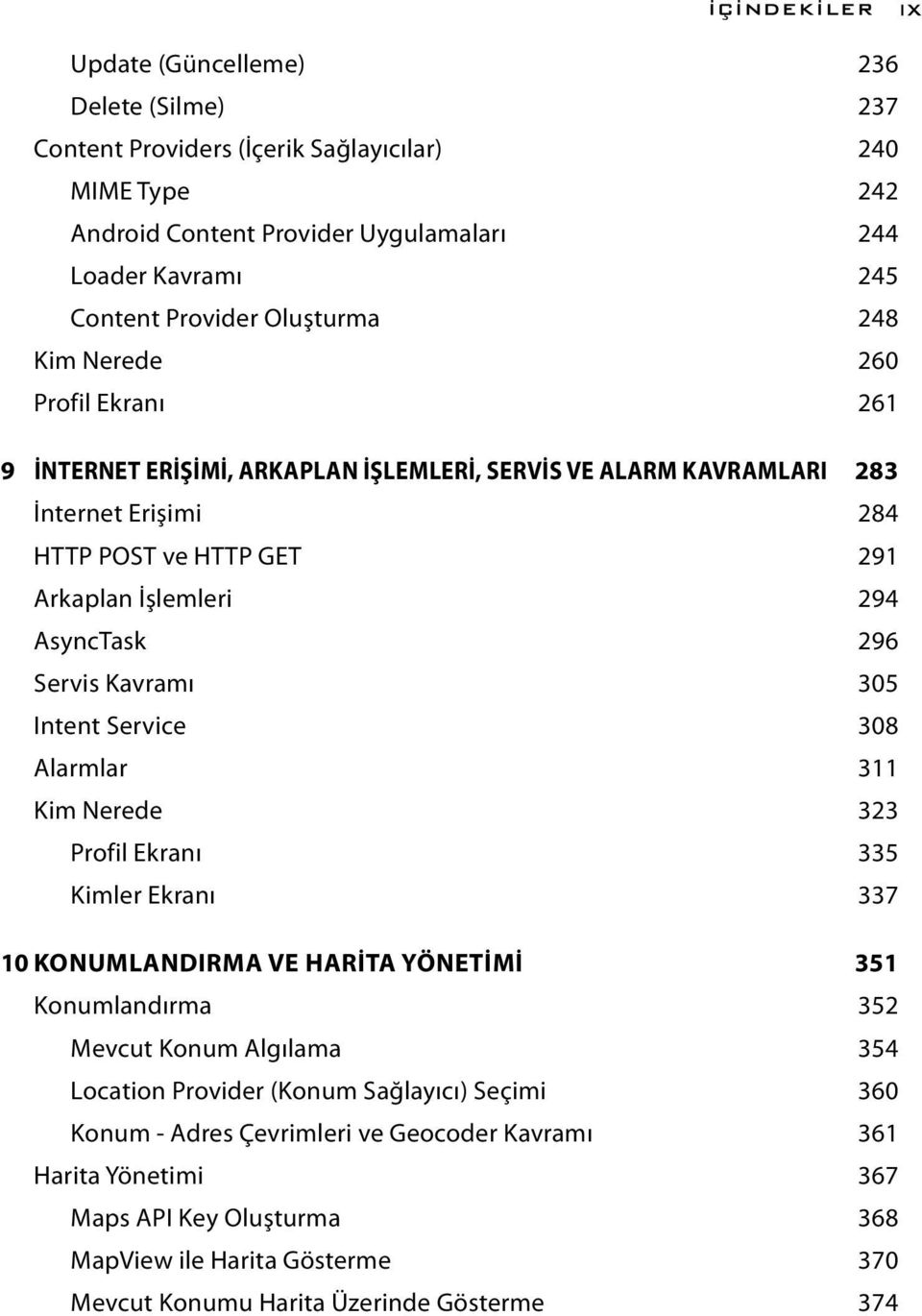 296 Servis Kavramı 305 Intent Service 308 Alarmlar 311 Kim Nerede 323 Profil Ekranı 335 Kimler Ekranı 337 10 KONUMLANDIRMA VE HARİTA YÖNETİMİ 351 Konumlandırma 352 Mevcut Konum Algılama 354 Location