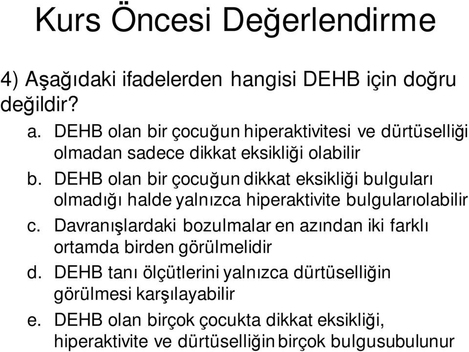 DEHB olan bir çocuğun dikkat eksikliği bulguları olmadığı halde yalnızca hiperaktivite bulgularıolabilir c.