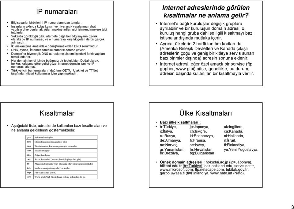 İki mekanizma arasındaki dönüştürmelerden DNS sorumludur. DNS, ayrıca, İnternet adresini nümerik adrese çevirir. Domain'ler hiyerarşik DNS adresleme sistemi içindeki farklı yapıları temsil ederler.