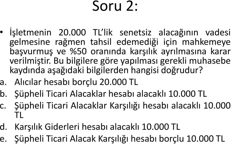 ayrılmasına karar verilmiştir. Bu bilgilere göre yapılması gerekli muhasebe kaydında aşağıdaki bilgilerden hangisi doğrudur? a. Alıcılar hesabı borçlu 20.