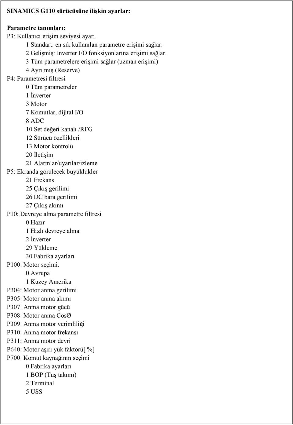 3 Tüm parametrelere erişimi sağlar (uzman erişimi) 4 Ayrılmış (Reserve) P4: Parametresi filtresi 0 Tüm parametreler 1 İnverter 3 Motor 7 Komutlar, dijital I/O 8 ADC 10 Set değeri kanalı /RFG 12
