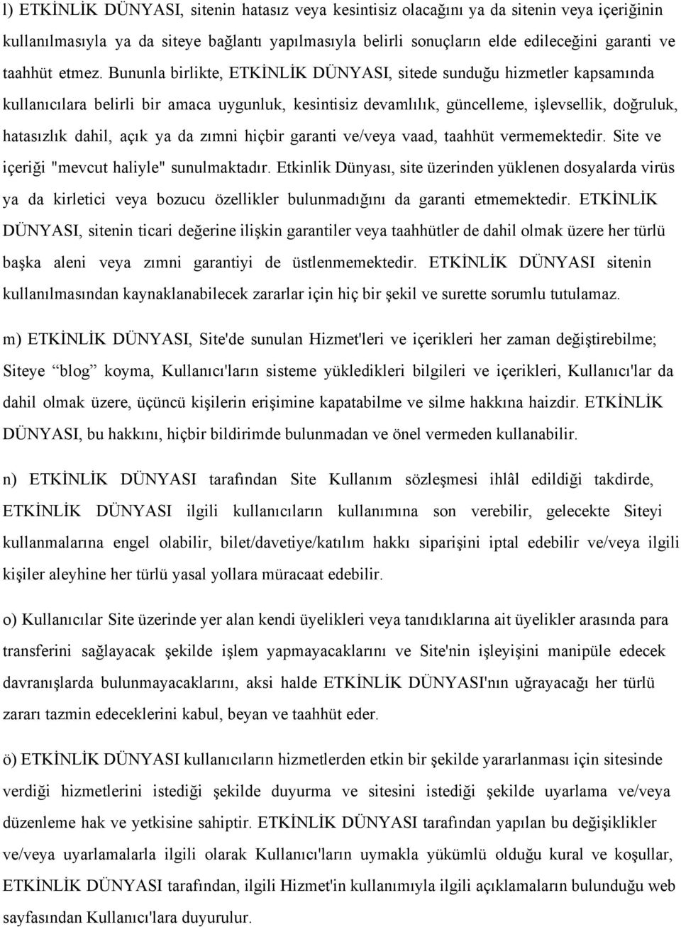 Bununla birlikte, ETKİNLİK DÜNYASI, sitede sunduğu hizmetler kapsamında kullanıcılara belirli bir amaca uygunluk, kesintisiz devamlılık, güncelleme, işlevsellik, doğruluk, hatasızlık dahil, açık ya