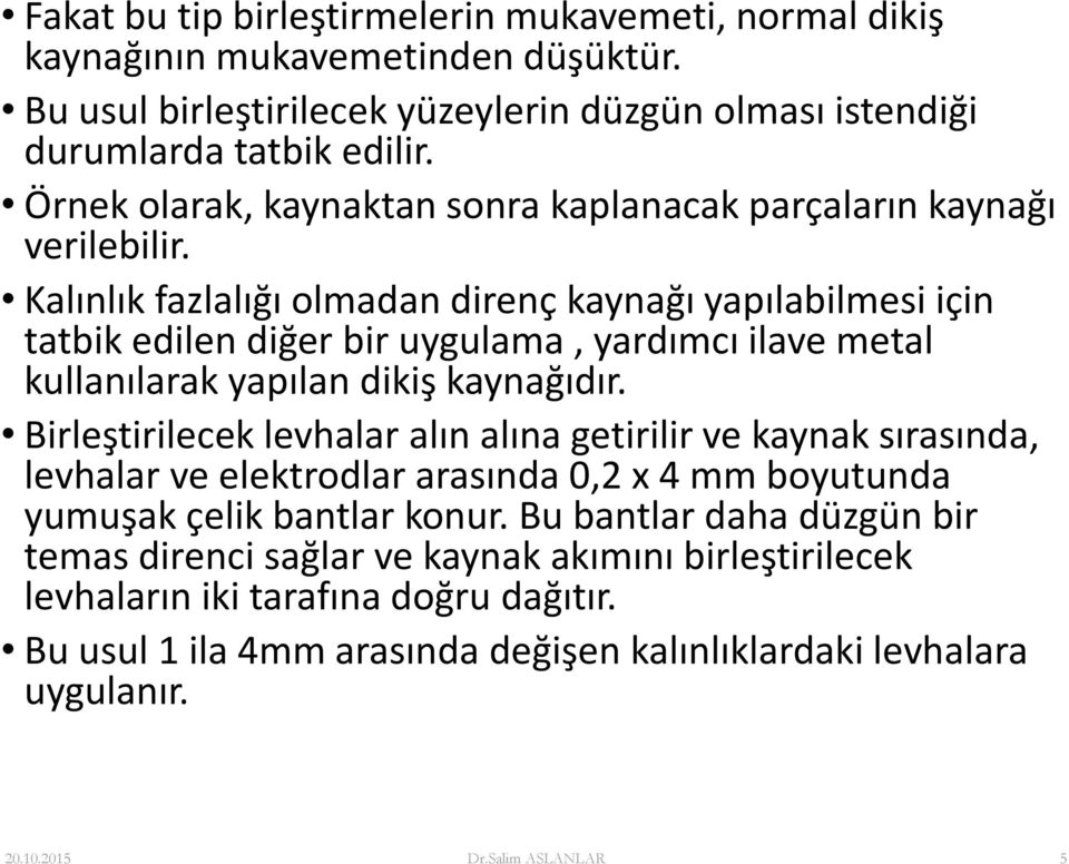 Kalınlık fazlalığı olmadan direnç kaynağı yapılabilmesi için tatbik edilen diğer bir uygulama, yardımcı ilave metal kullanılarak yapılan dikiş kaynağıdır.