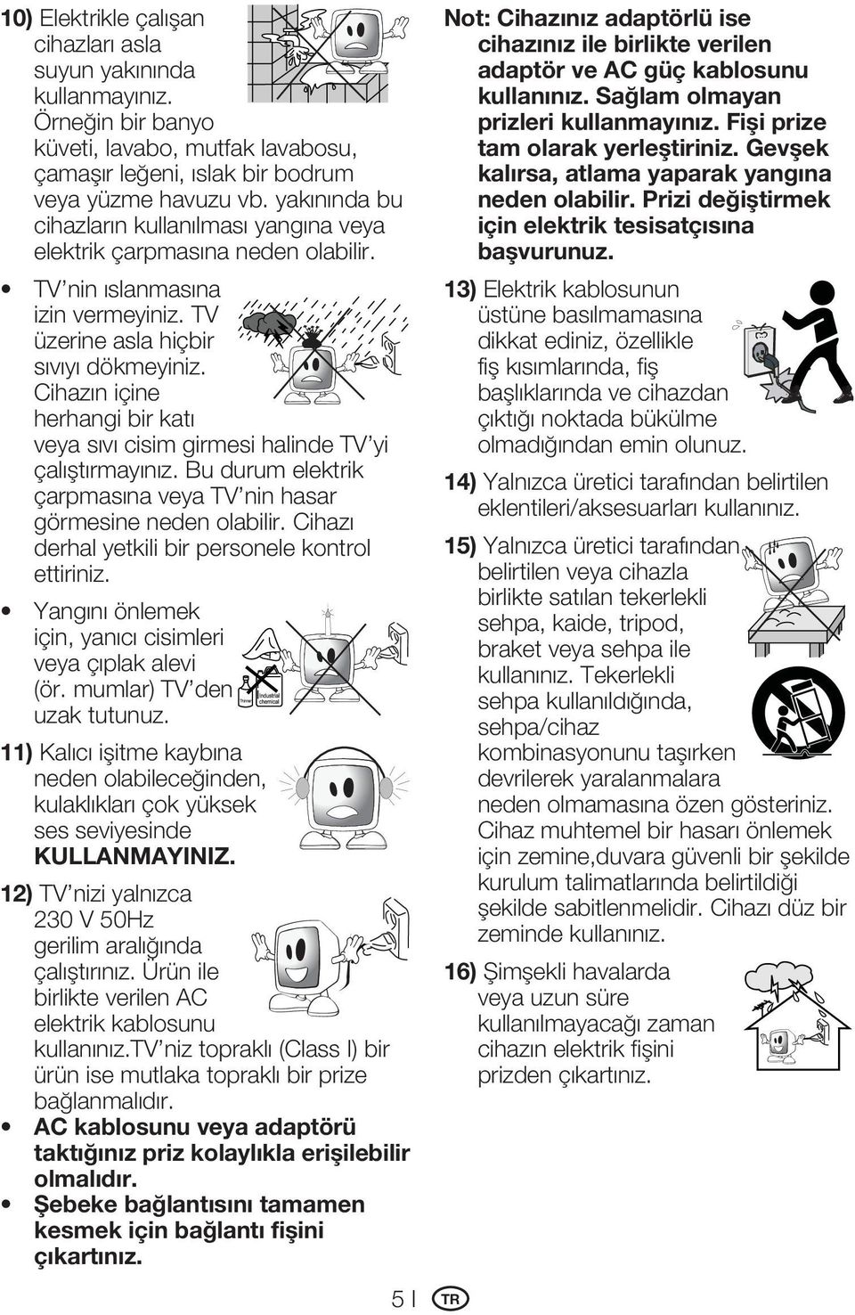 Cihazın içine herhangi bir katı veya sıvı cisim girmesi halinde TV yi çalıştırmayınız. Bu durum elektrik çarpmasına veya TV nin hasar görmesine neden olabilir.