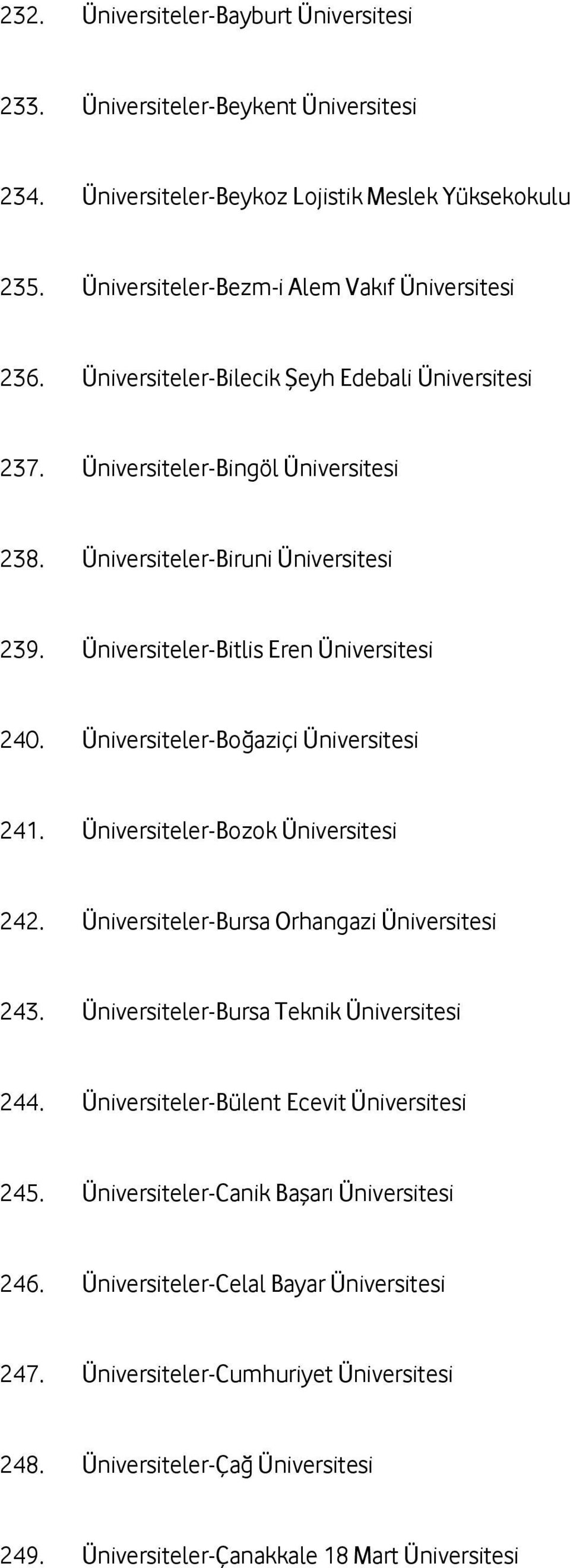 Üniversiteler-Boğaziçi Üniversitesi 241. Üniversiteler-Bozok Üniversitesi 242. Üniversiteler-Bursa Orhangazi Üniversitesi 243. Üniversiteler-Bursa Teknik Üniversitesi 244.