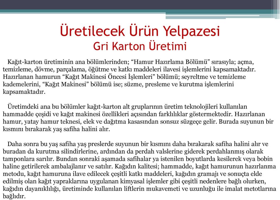 Hazırlanan hamurun Kağıt Makinesi Öncesi İşlemleri bölümü; seyreltme ve temizleme kademelerini, Kağıt Makinesi bölümü ise; süzme, presleme ve kurutma  Üretimdeki ana bu bölümler kağıt-karton alt