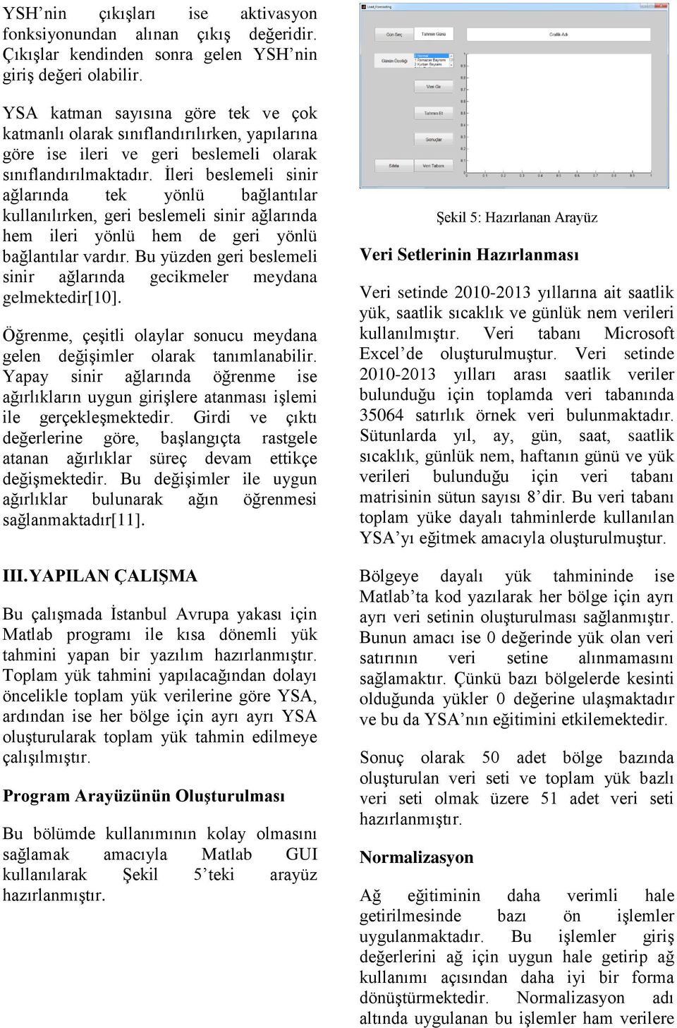 İleri beslemeli sinir ağlarında tek yönlü bağlantılar kullanılırken, geri beslemeli sinir ağlarında hem ileri yönlü hem de geri yönlü bağlantılar vardır.