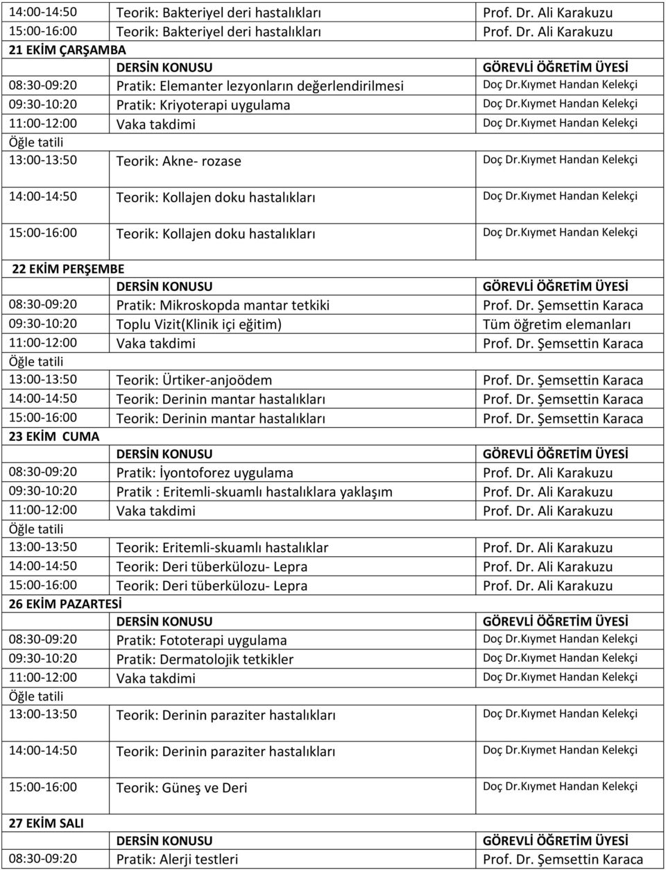 Kıymet Handan 15:00-16:00 Teorik: Kollajen doku hastalıkları Doç Dr.Kıymet Handan 22 EKİM PERŞEMBE 08:30-09:20 Pratik: Mikroskopda mantar tetkiki Prof. Dr. Şemsettin Karaca 09:30-10:20 Toplu Vizit(Klinik içi eğitim) Tüm öğretim elemanları 13:00-13:50 Teorik: Ürtiker-anjoödem Prof.