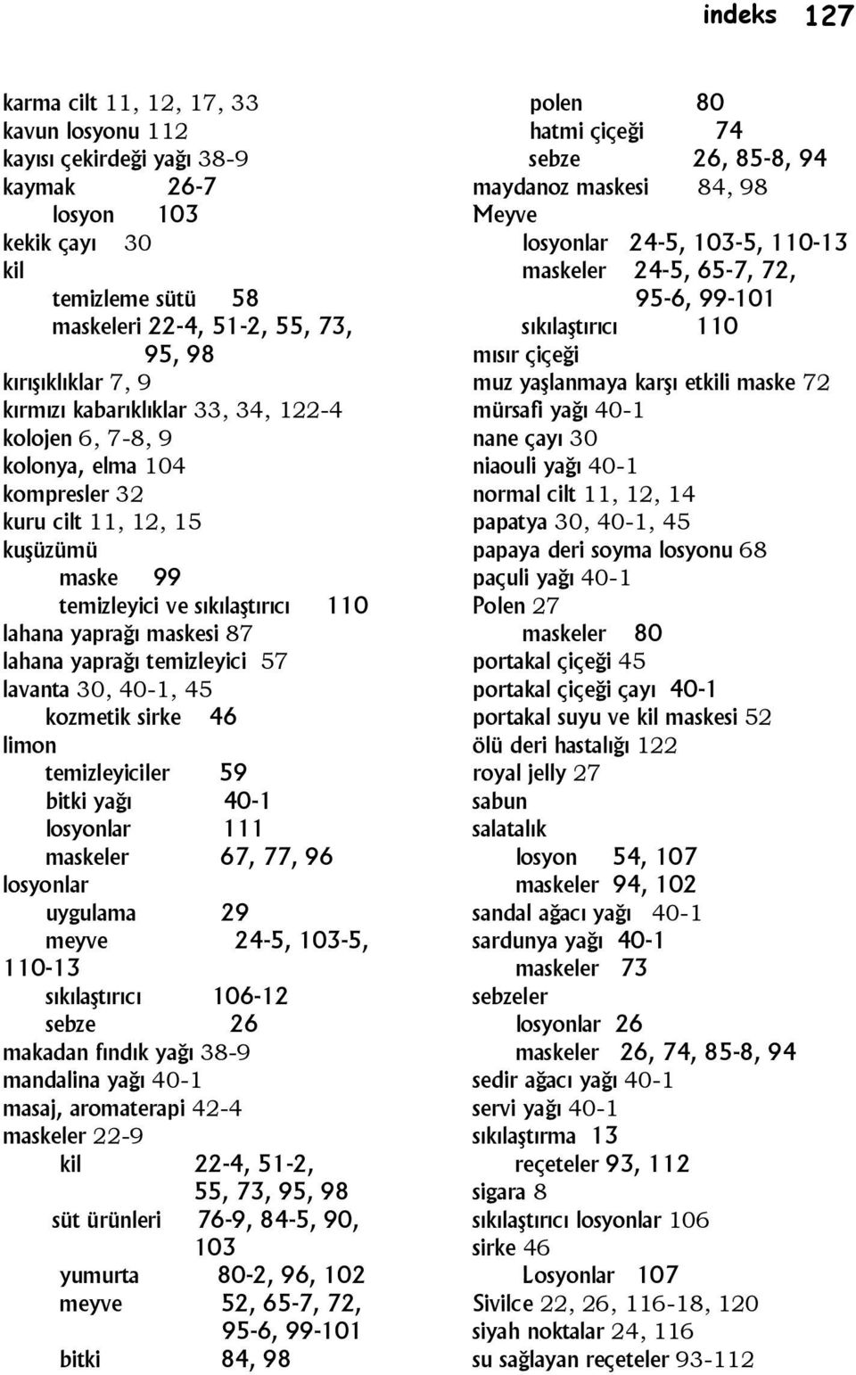 temizleyici 57 lavanta 30, 40-1, 45 kozmetik sirke 46 limon temizleyiciler 59 bitki yağı 40-1 losyonlar 111 maskeler 67, 77, 96 losyonlar uygulama 29 meyve 24-5, 103-5, 110-13 sıkılaştırıcı 106-12