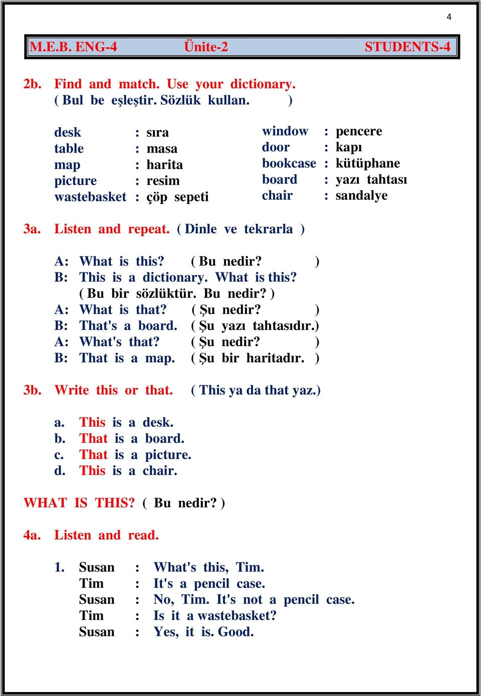 ( Dinle ve tekrarla ) A: What is this? ( Bu nedir? ) B: This is a dictionary. What is this? ( Bu bir sözlüktür. Bu nedir? ) A: What is that? ( Şu nedir? ) B: That's a board. ( Şu yazı tahtasıdır.