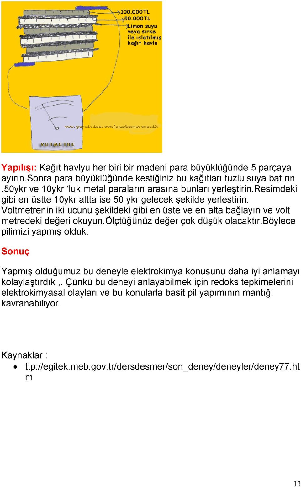 Voltmetrenin iki ucunu şekildeki gibi en üste ve en alta bağlayın ve volt metredeki değeri okuyun.ölçtüğünüz değer çok düşük olacaktır.böylece pilimizi yapmış olduk.