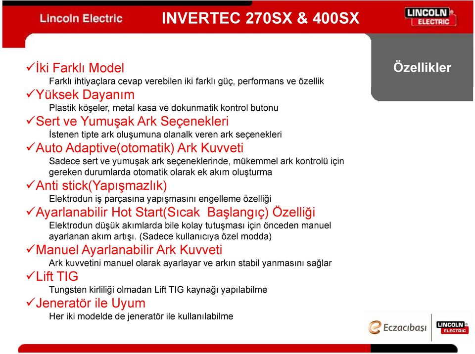 durumlarda otomatik olarak ek akım oluşturmaş Anti stick(yapışmazlık) Elektrodun iş parçasına yapışmasını engelleme özelliği Ayarlanabilir Hot Start(Sıcak Başlangıç) Özelliği Elektrodun düşük