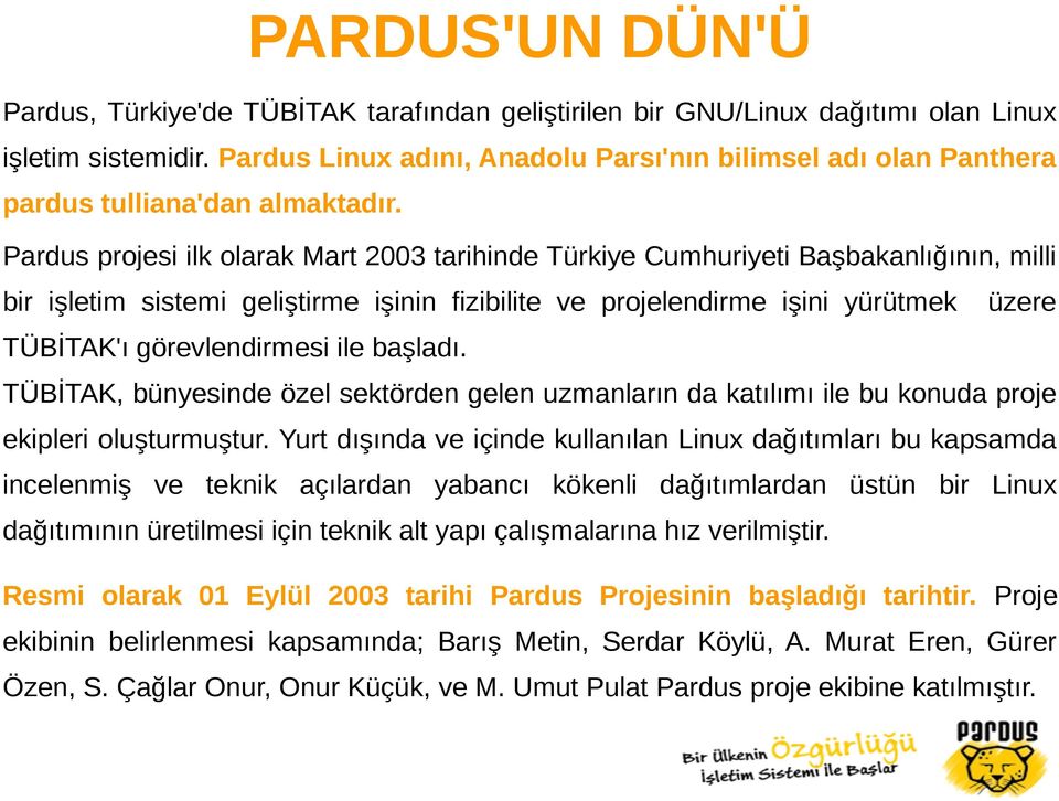 Pardus projesi ilk olarak Mart 2003 tarihinde Türkiye Cumhuriyeti Başbakanlığının, milli bir işletim sistemi geliştirme işinin fizibilite ve projelendirme işini yürütmek üzere TÜBİTAK'ı