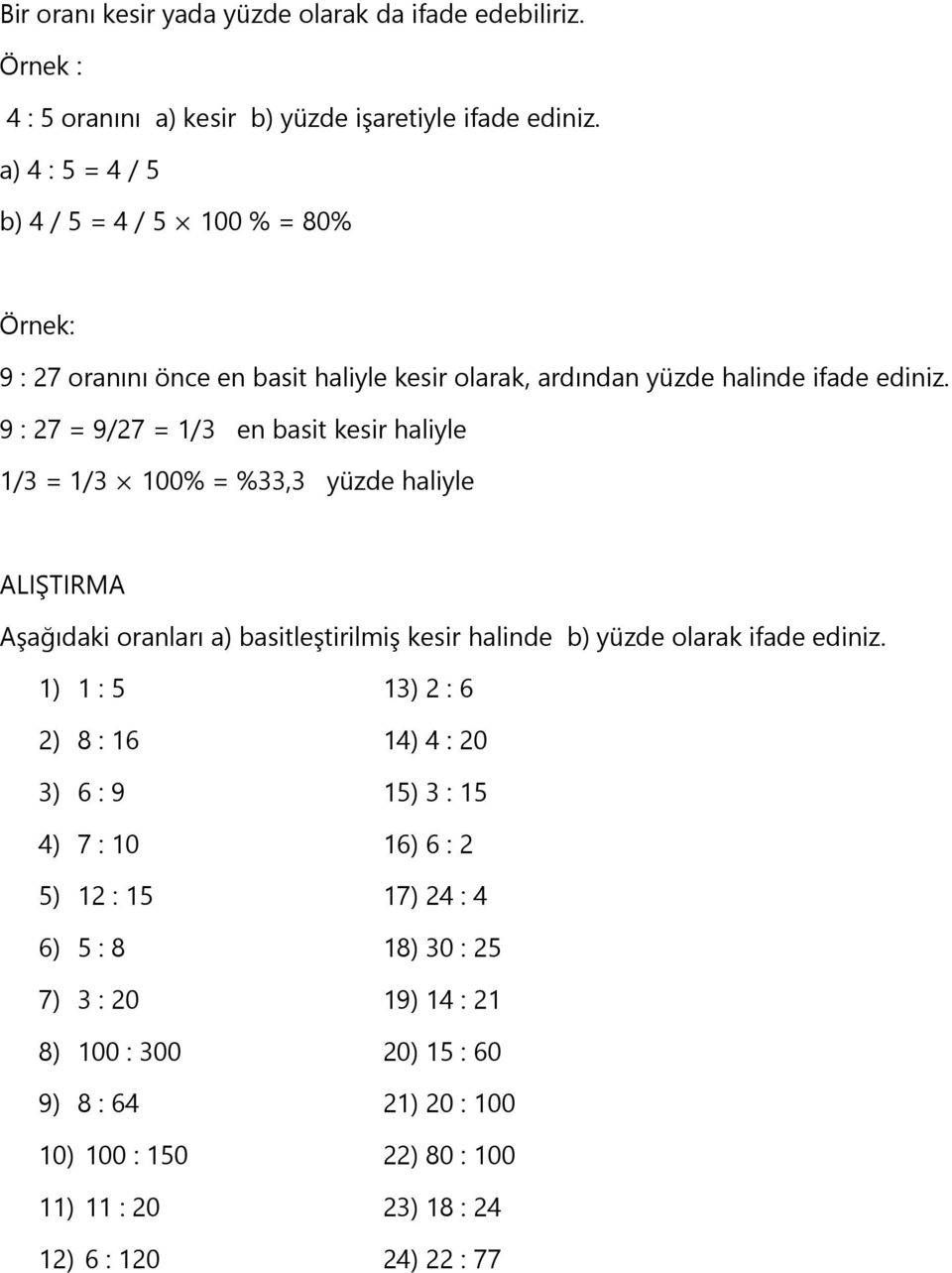 9 : 27 = 9/27 = 1/3 en basit kesir haliyle 1/3 = 1/3 100% = %33,3 yüzde haliyle ALIŞTIRMA Aşağıdaki oranları a) basitleştirilmiş kesir halinde b) yüzde olarak ifade ediniz.