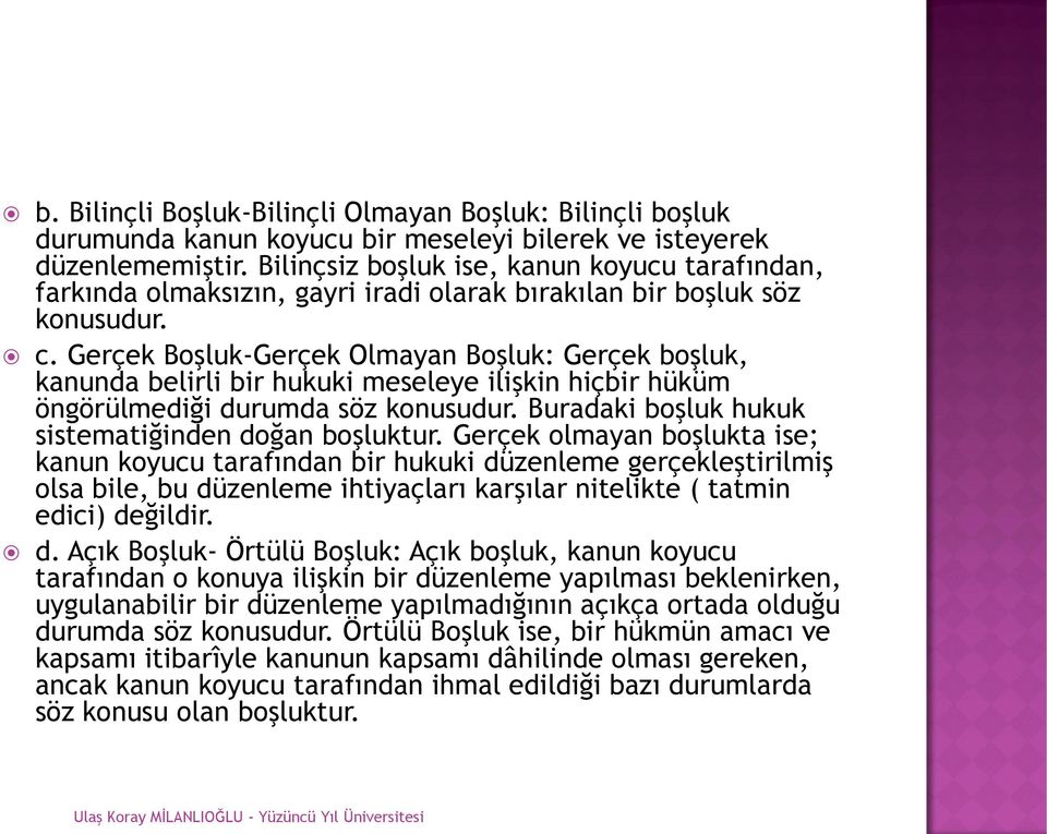 Gerçek Boşluk-Gerçek Olmayan Boşluk: Gerçek boşluk, kanunda belirli bir hukuki meseleye ilişkin hiçbir hüküm öngörülmediği durumda söz konusudur. Buradaki boşluk hukuk sistematiğinden doğan boşluktur.