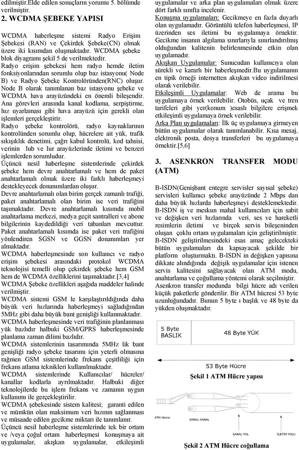 Radyo erişim şebekesi hem radyo hemde iletim fonksiyonlarından sorumlu olup baz istasyonu( Node B) ve Radyo Şebeke Kontrolöründen(RNC) oluşur.