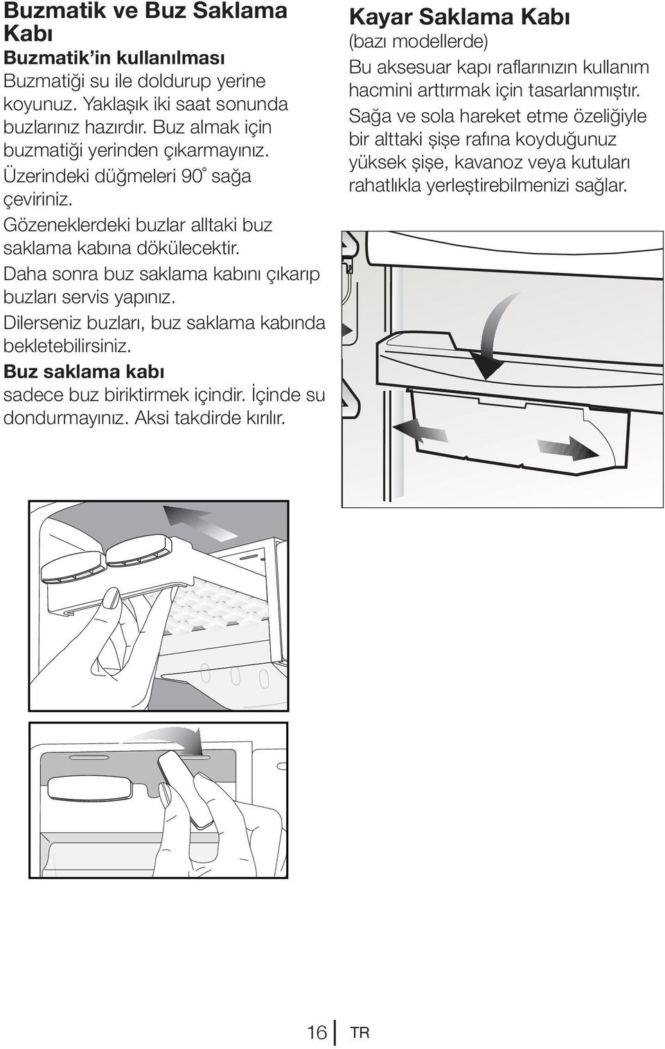 Dilerseniz buzları, buz saklama kabında bekletebilirsiniz. Buz saklama kabı sadece buz biriktirmek içindir. İçinde su dondurmayınız. Aksi takdirde kırılır.