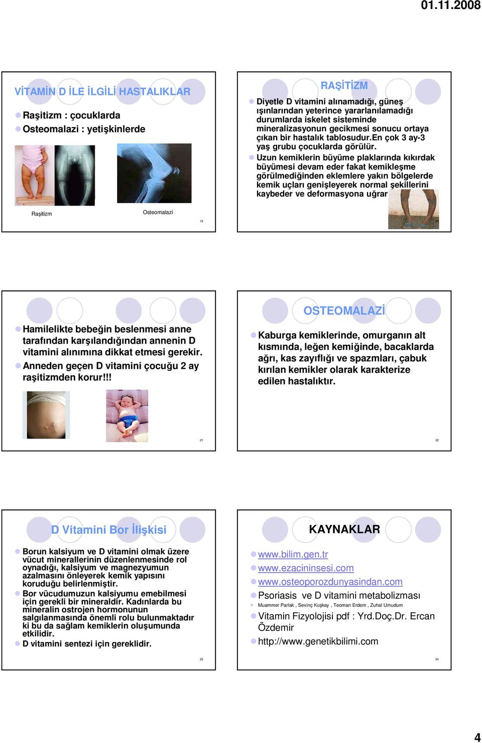 Uzun kemiklerin büyüme plaklarında kıkırdak büyümesi devam eder fakat kemikleşme görülmediğinden eklemlere yakın bölgelerde kemik uçları genişleyerek normal şekillerini kaybeder ve deformasyona uğrar.