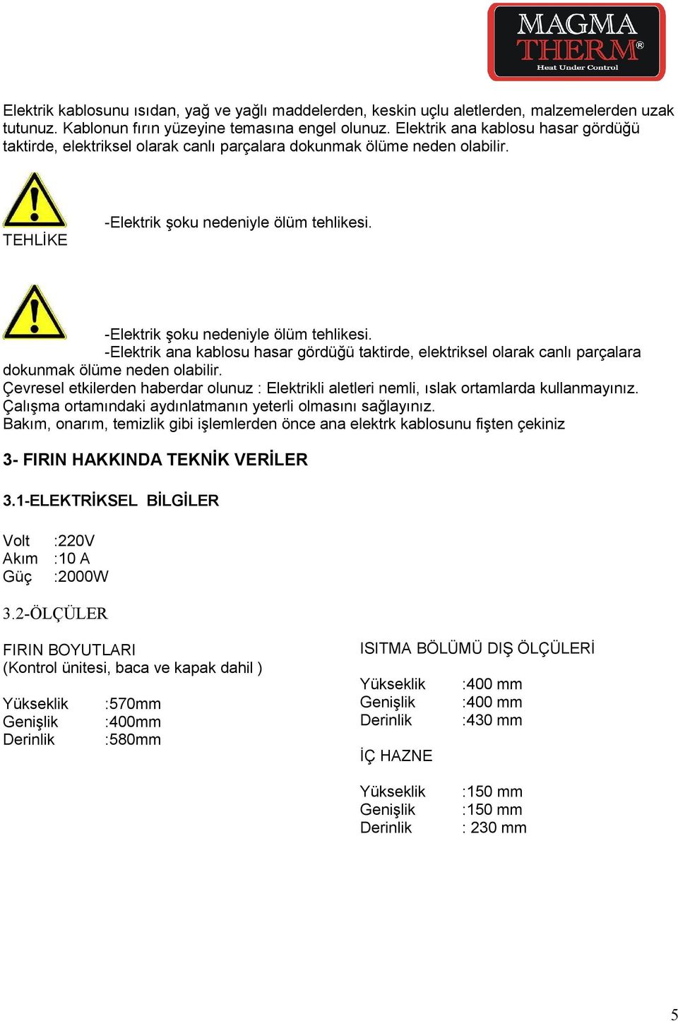 -Elektrik ana kablosu hasar gördüğü taktirde, elektriksel olarak canlı parçalara dokunmak ölüme neden olabilir.