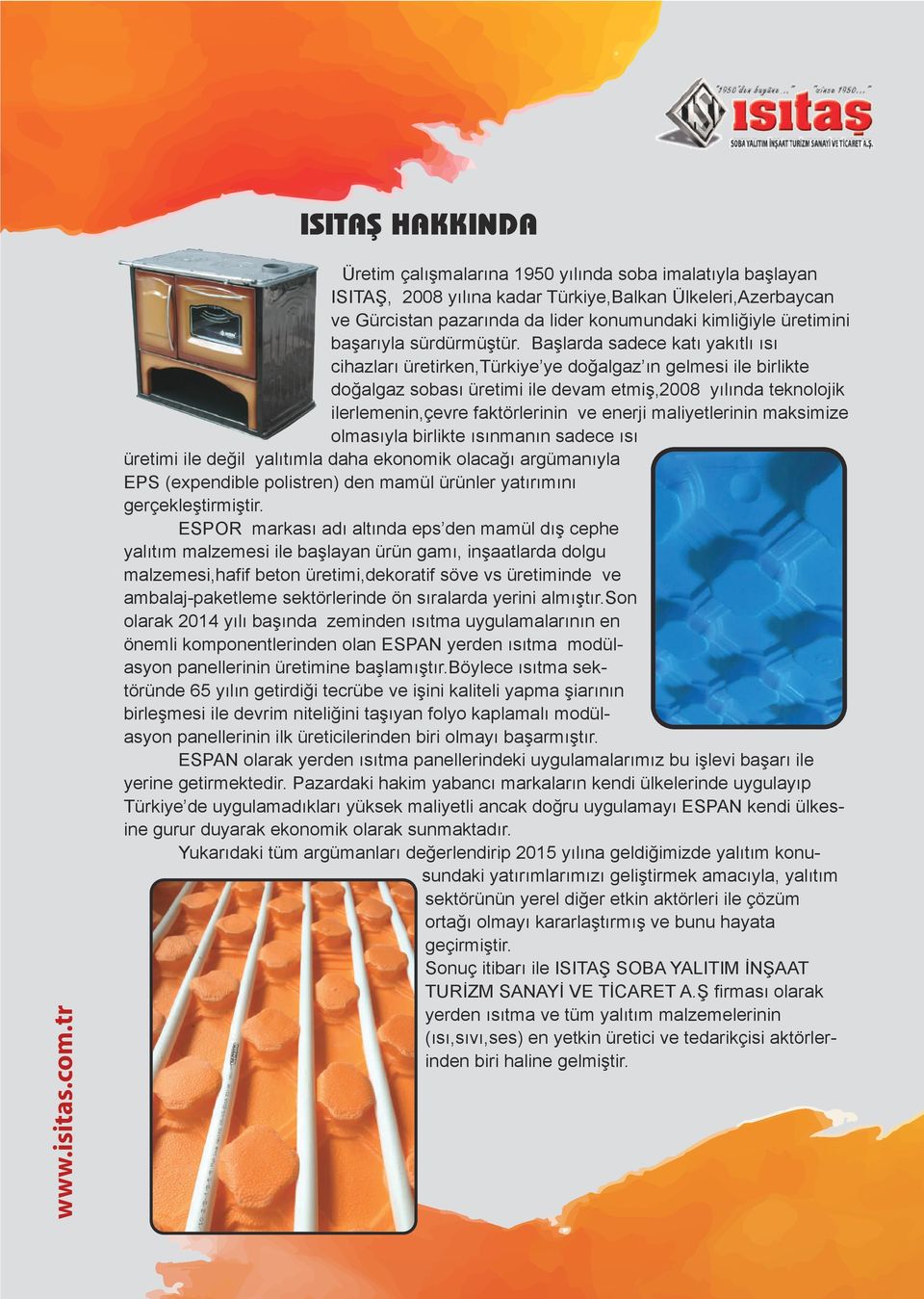 Başlarda sadece katı yakıtlı ısı cihazları üretirken,türkiye ye doğalgaz ın gelmesi ile birlikte doğalgaz sobası üretimi ile devam etmiş,2008 yılında teknolojik ilerlemenin,çevre faktörlerinin ve