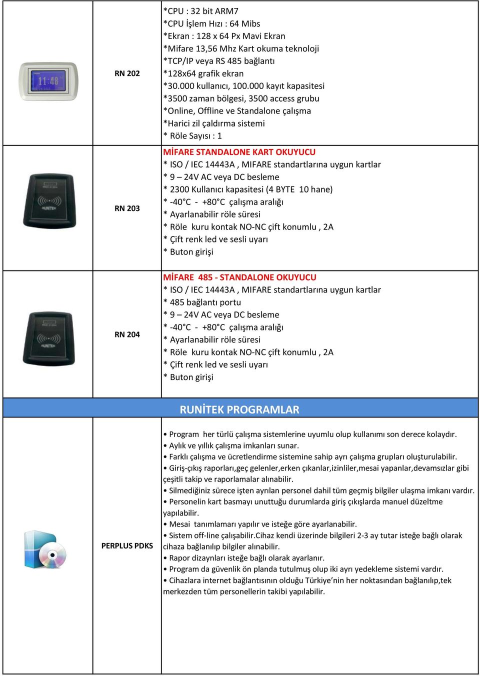 000 kayıt kapasitesi *3500 zaman bölgesi, 3500 access grubu *Online, Offline ve Standalone çalışma *Harici zil çaldırma sistemi * Röle Sayısı : 1 MİFARE STANDALONE KART OKUYUCU * ISO / IEC 14443A,