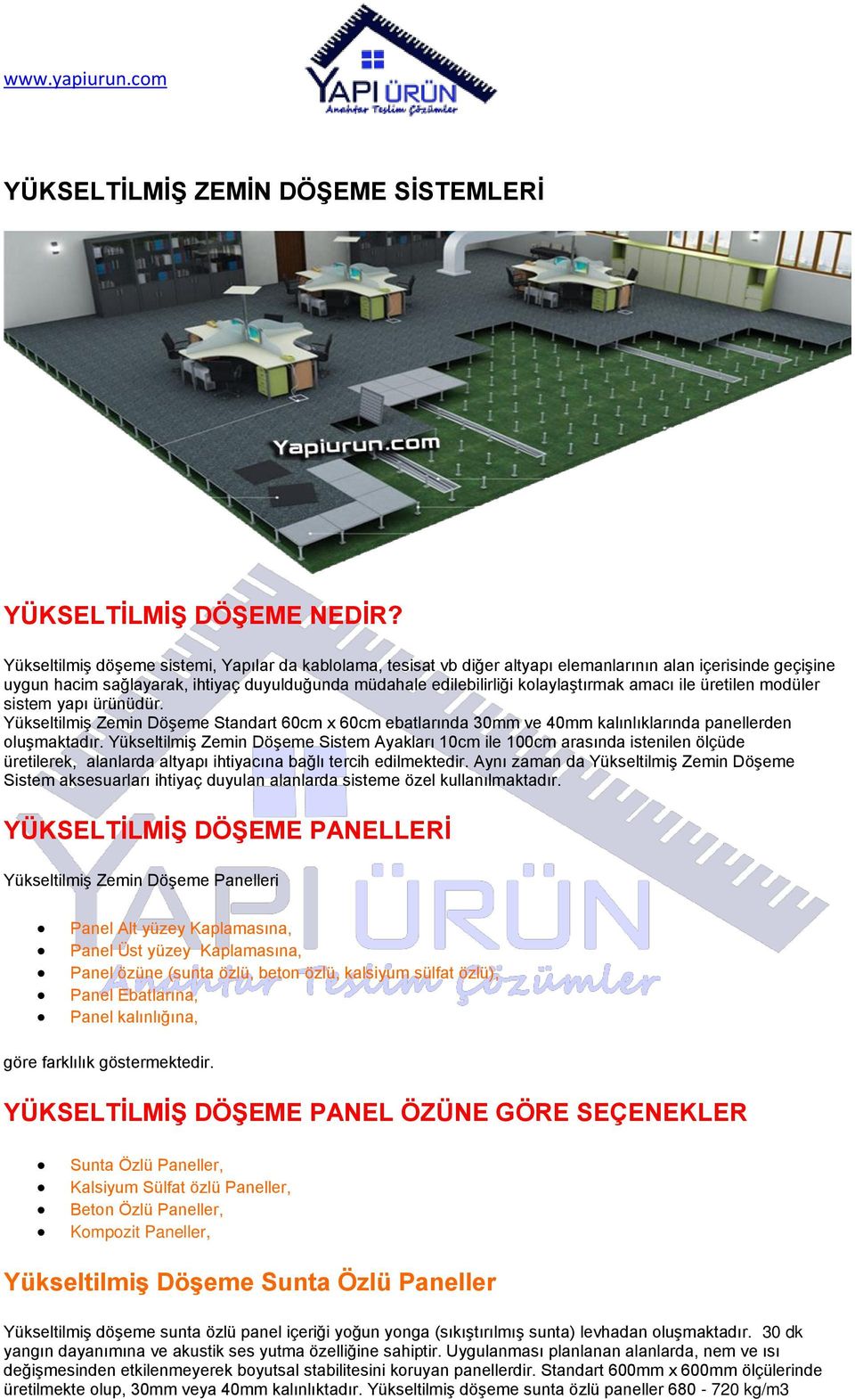 amacı ile üretilen modüler sistem yapı ürünüdür. Yükseltilmiş Zemin Döşeme Standart 60cm x 60cm ebatlarında 30mm ve 40mm kalınlıklarında panellerden oluşmaktadır.