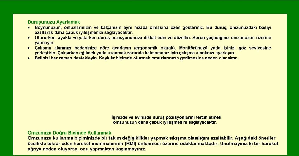 Monitörünüzü yada işinizi göz seviyesine yerleştirin. Çalışırken eğilmek yada uzanmak zorunda kalmamanız için çalışma alanlınızı ayarlayın. Belinizi her zaman destekleyin.