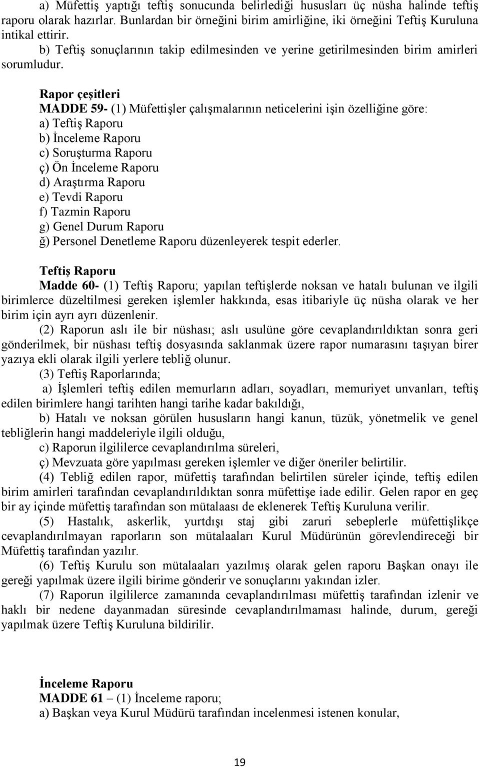 Rapor çeşitleri MADDE 59- (1) Müfettişler çalışmalarının neticelerini işin özelliğine göre: a) Teftiş Raporu b) İnceleme Raporu c) Soruşturma Raporu ç) Ön İnceleme Raporu d) Araştırma Raporu e) Tevdi