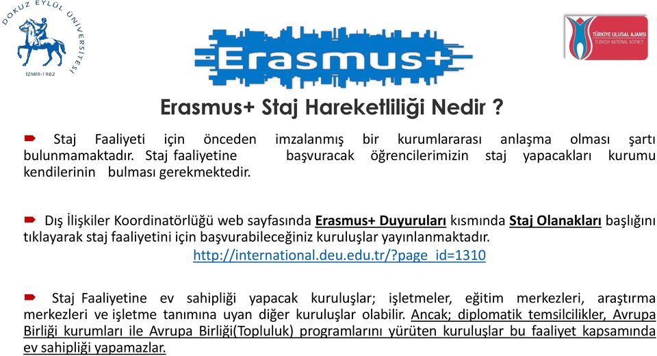 Dış İlişkiler Koordinatörlüğü web sayfasında Erasmus+ Duyuruları kısmında Staj Olanakları başlığını tıklayarak staj faaliyetini için başvurabileceğiniz kuruluşlar yayınlanmaktadır.