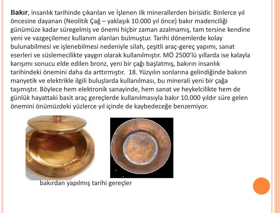 Tarihi dönemlerde kolay bulunabilmesi ve işlenebilmesi nedeniyle silah, çeşitli araç-gereç yapımı, sanat eserleri ve süslemecilikte yaygın olarak kullanılmıştır.