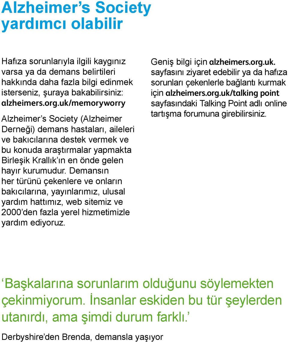 Demansın her türünü çekenlere ve onların bakıcılarına, yayınlarımız, ulusal yardım hattımız, web sitemiz ve 2000 den fazla yerel hizmetimizle yardım ediyoruz. Geniş bilgi için alzheimers.org.uk.